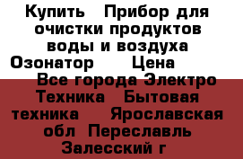 Купить : Прибор для очистки продуктов,воды и воздуха.Озонатор    › Цена ­ 25 500 - Все города Электро-Техника » Бытовая техника   . Ярославская обл.,Переславль-Залесский г.